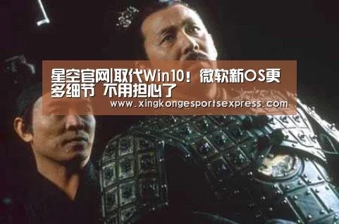 星空官网|取代Win10!微软新OS更多细节 不用担心了(图3) 星空直播